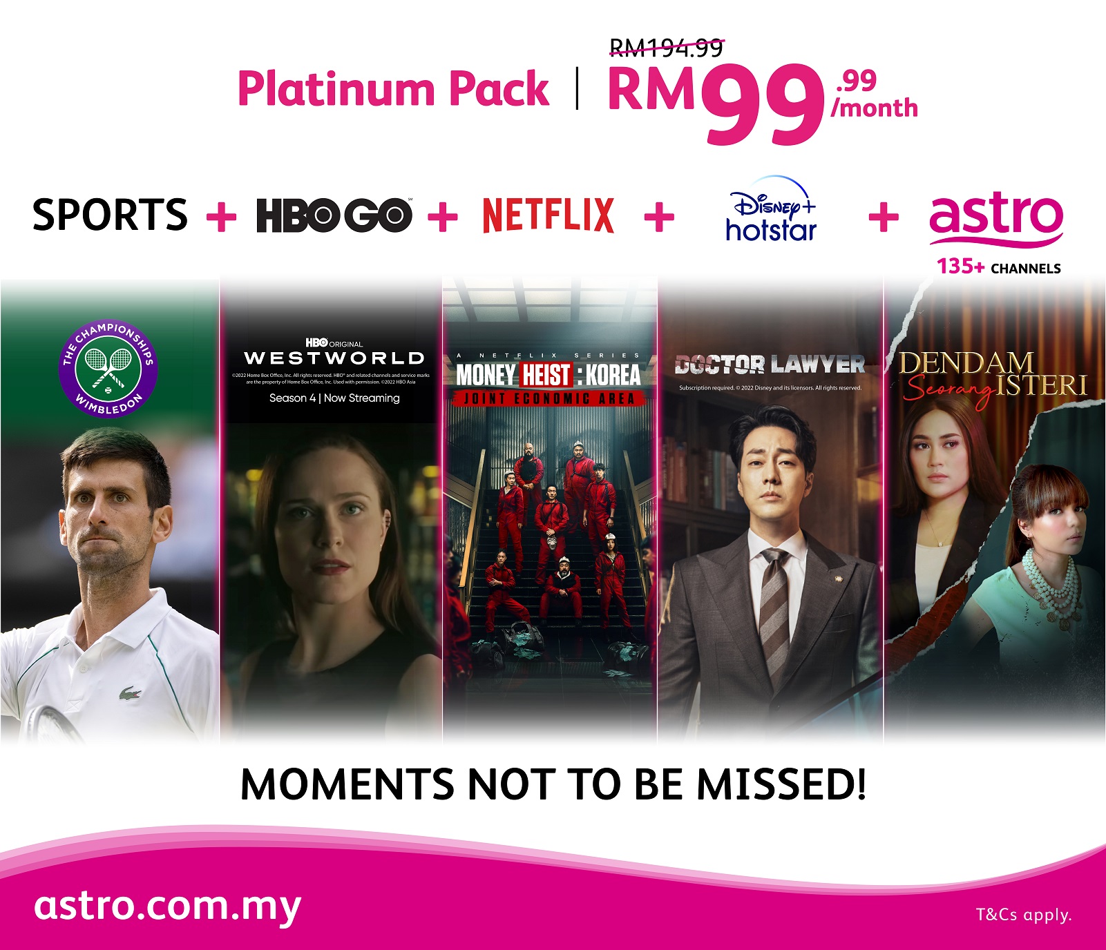 UNSTOPPABLE ENTERTAINMENT WITH OVER 135 CHANNELS  FOR ONLY RM99.99*